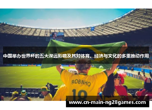 中国举办世界杯的五大深远影响及其对体育、经济与文化的多重推动作用