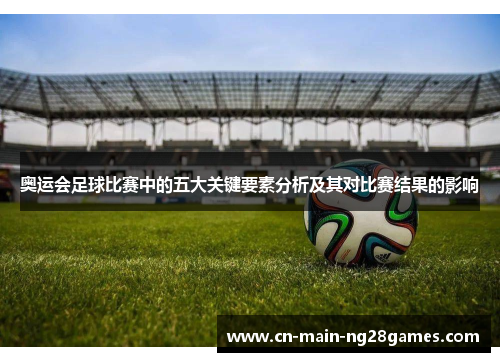 奥运会足球比赛中的五大关键要素分析及其对比赛结果的影响