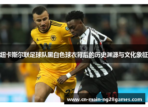 纽卡斯尔联足球队黑白色球衣背后的历史渊源与文化象征
