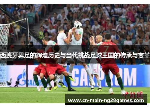 西班牙男足的辉煌历史与当代挑战足球王国的传承与变革