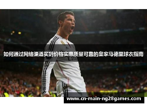 如何通过网络渠道买到价格实惠质量可靠的皇家马德里球衣指南 如何通过网络渠道买到价格实惠质量可靠的皇家马德里球衣指南