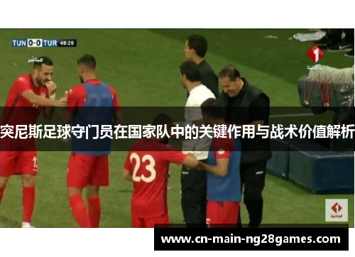 突尼斯足球守门员在国家队中的关键作用与战术价值解析