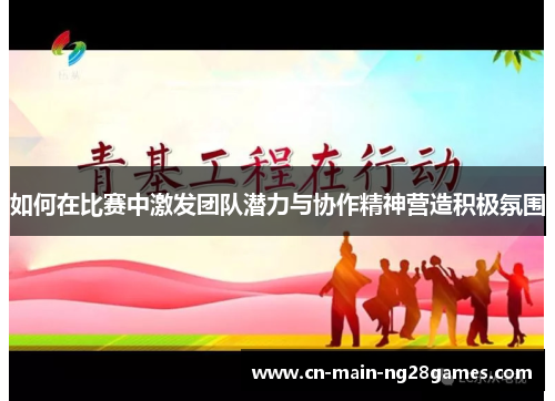 如何在比赛中激发团队潜力与协作精神营造积极氛围 如何在比赛中激发团队潜力与协作精神营造积极氛围