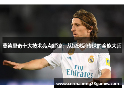 莫德里奇十大技术亮点解读：从控球到传球的全能大师