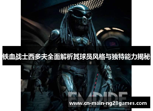 铁血战士西多夫全面解析其球员风格与独特能力揭秘