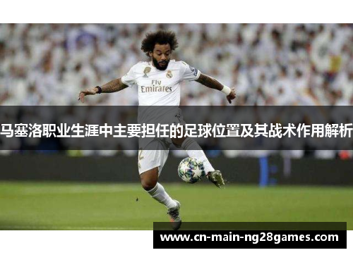 马塞洛职业生涯中主要担任的足球位置及其战术作用解析 马塞洛职业生涯中主要担任的足球位置及其战术作用解析