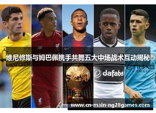 维尼修斯与姆巴佩携手共舞五大中场战术互动揭秘