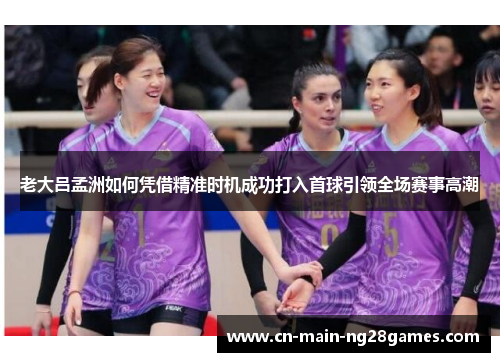 老大吕孟洲如何凭借精准时机成功打入首球引领全场赛事高潮