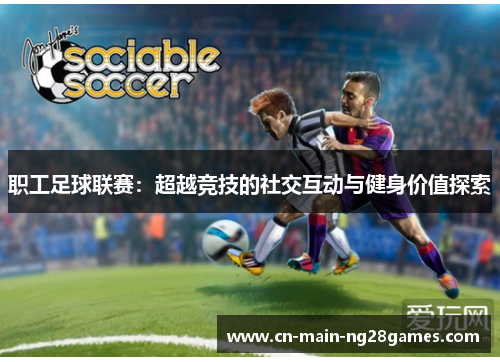 职工足球联赛：超越竞技的社交互动与健身价值探索