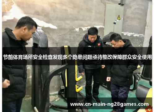 节前体育场所安全检查发现多个隐患问题亟待整改保障群众安全使用