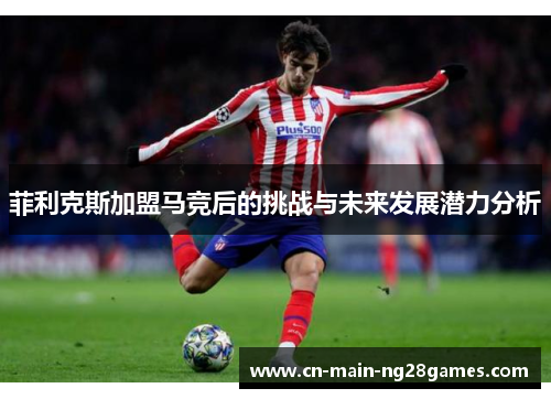 菲利克斯加盟马竞后的挑战与未来发展潜力分析