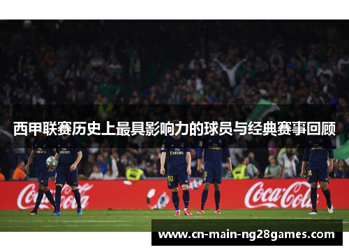 西甲联赛历史上最具影响力的球员与经典赛事回顾