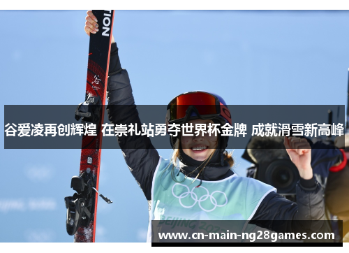 谷爱凌再创辉煌 在崇礼站勇夺世界杯金牌 成就滑雪新高峰 谷爱凌再创辉煌 在崇礼站勇夺世界杯金牌 成就滑雪新高峰