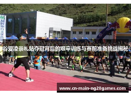 谷爱凌崇礼站夺冠背后的艰辛训练与赛前准备挑战揭秘