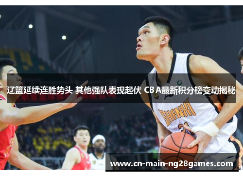 辽篮延续连胜势头 其他强队表现起伏 CBA最新积分榜变动揭秘 辽篮延续连胜势头 其他强队表现起伏 CBA最新积分榜变动揭秘