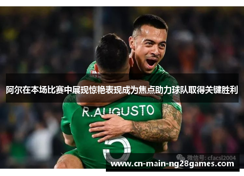 阿尔在本场比赛中展现惊艳表现成为焦点助力球队取得关键胜利