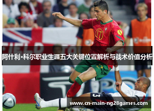 阿什利·科尔职业生涯五大关键位置解析与战术价值分析