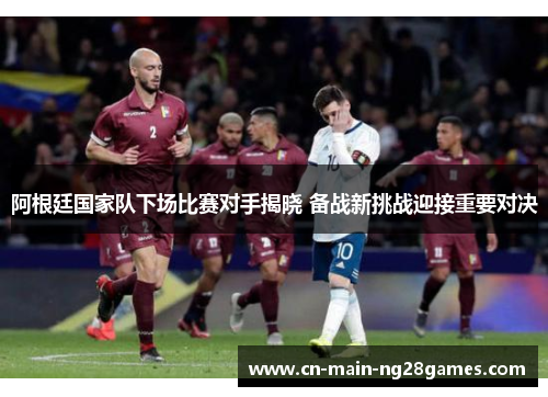 阿根廷国家队下场比赛对手揭晓 备战新挑战迎接重要对决 阿根廷国家队下场比赛对手揭晓 备战新挑战迎接重要对决