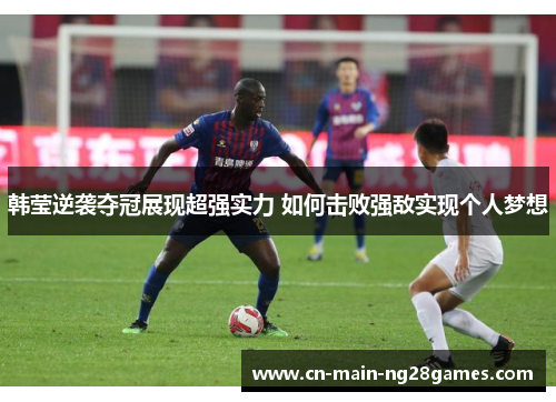 韩莹逆袭夺冠展现超强实力 如何击败强敌实现个人梦想