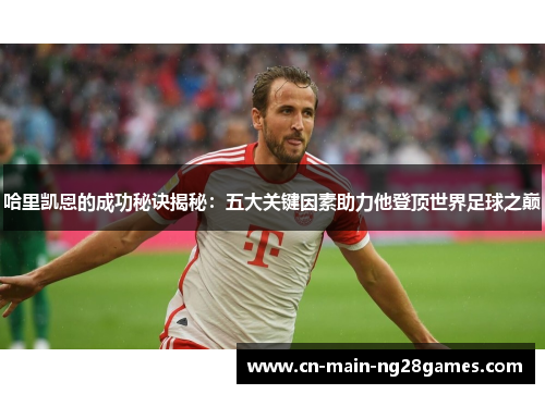 哈里凯恩的成功秘诀揭秘：五大关键因素助力他登顶世界足球之巅