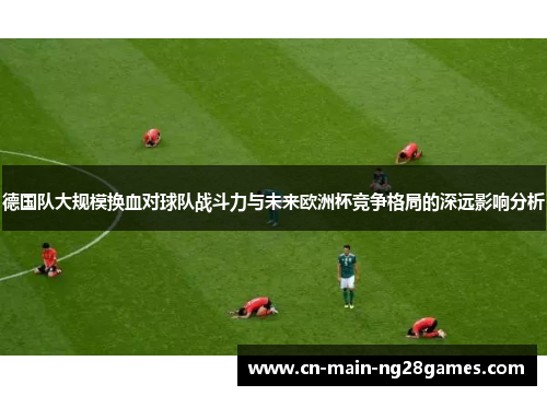 德国队大规模换血对球队战斗力与未来欧洲杯竞争格局的深远影响分析