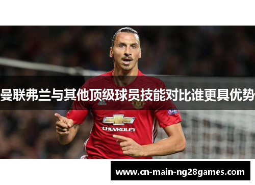 曼联弗兰与其他顶级球员技能对比谁更具优势