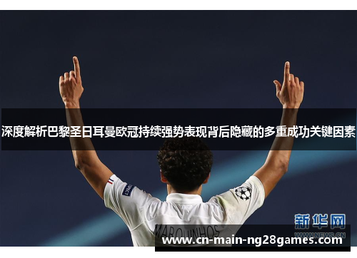 深度解析巴黎圣日耳曼欧冠持续强势表现背后隐藏的多重成功关键因素