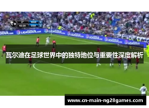 瓦尔迪在足球世界中的独特地位与重要性深度解析