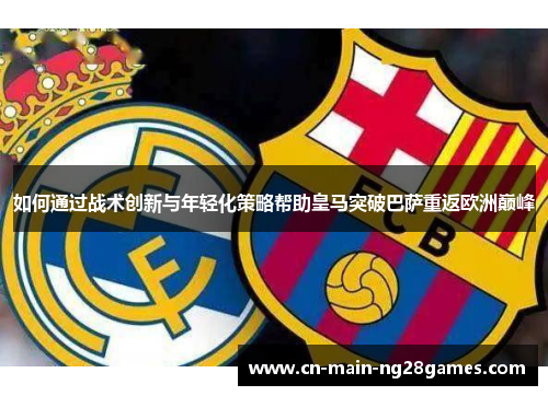 如何通过战术创新与年轻化策略帮助皇马突破巴萨重返欧洲巅峰