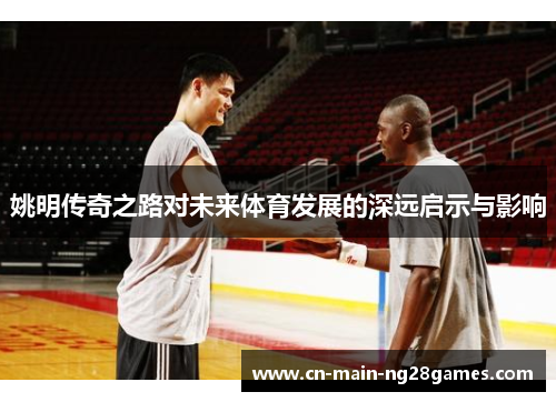 姚明传奇之路对未来体育发展的深远启示与影响
