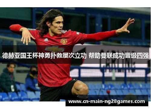 德赫亚国王杯神勇扑救屡次立功 帮助曼联成功晋级四强