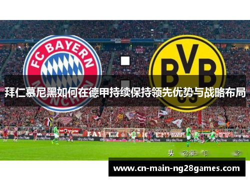 拜仁慕尼黑如何在德甲持续保持领先优势与战略布局 拜仁慕尼黑如何在德甲持续保持领先优势与战略布局