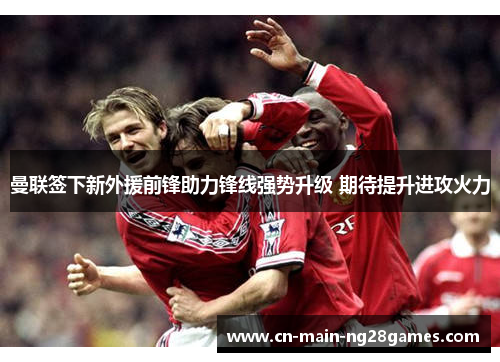 曼联签下新外援前锋助力锋线强势升级 期待提升进攻火力 曼联签下新外援前锋助力锋线强势升级 期待提升进攻火力