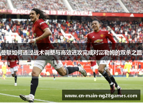 曼联如何通过战术调整与高效进攻完成对富勒姆的双杀之路