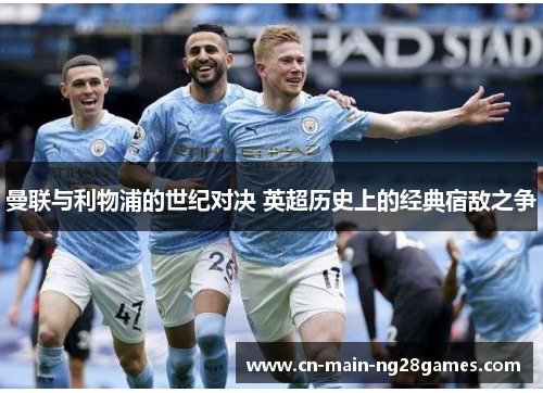 曼联与利物浦的世纪对决 英超历史上的经典宿敌之争 曼联与利物浦的世纪对决 英超历史上的经典宿敌之争