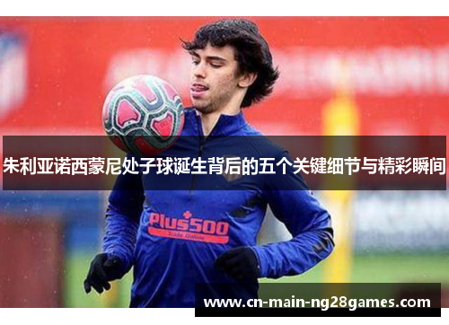 朱利亚诺西蒙尼处子球诞生背后的五个关键细节与精彩瞬间 朱利亚诺西蒙尼处子球诞生背后的五个关键细节与精彩瞬间