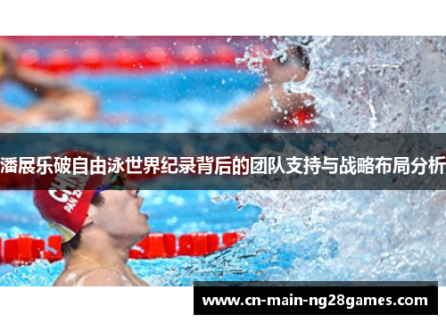 潘展乐破自由泳世界纪录背后的团队支持与战略布局分析