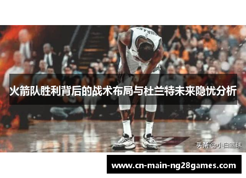 火箭队胜利背后的战术布局与杜兰特未来隐忧分析