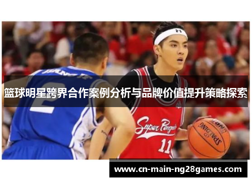 篮球明星跨界合作案例分析与品牌价值提升策略探索
