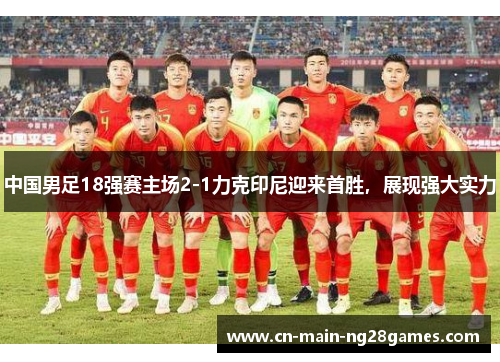中国男足18强赛主场2-1力克印尼迎来首胜，展现强大实力