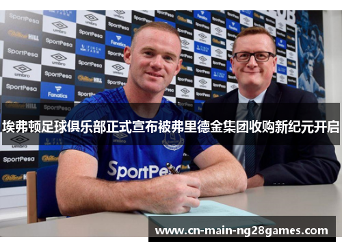 埃弗顿足球俱乐部正式宣布被弗里德金集团收购新纪元开启