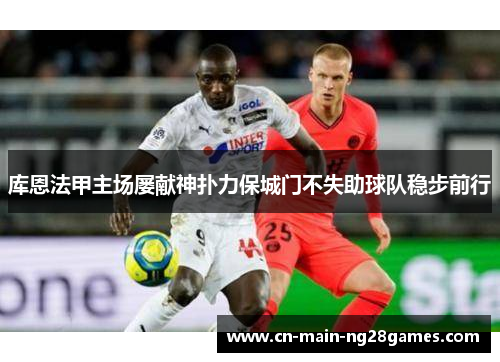 库恩法甲主场屡献神扑力保城门不失助球队稳步前行