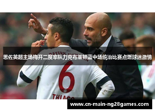 恩佐英超主场梅开二度率队力克布莱顿蓝中场统治比赛点燃球迷激情