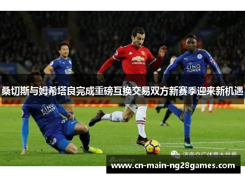 桑切斯与姆希塔良完成重磅互换交易双方新赛季迎来新机遇