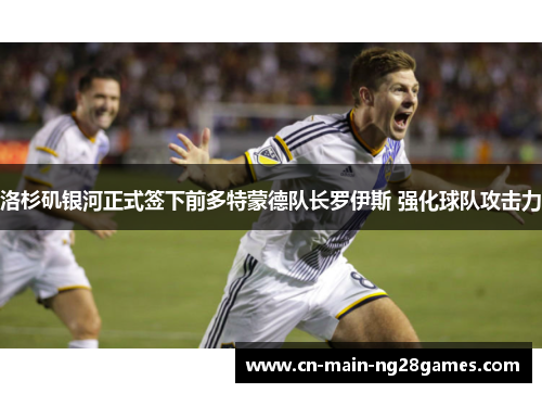 洛杉矶银河正式签下前多特蒙德队长罗伊斯 强化球队攻击力 洛杉矶银河正式签下前多特蒙德队长罗伊斯 强化球队攻击力