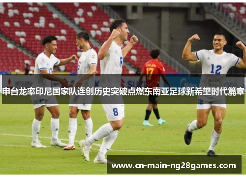 申台龙率印尼国家队连创历史突破点燃东南亚足球新希望时代篇章 申台龙率印尼国家队连创历史突破点燃东南亚足球新希望时代篇章
