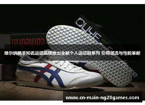 维尔纳携手知名运动品牌推出全新个人运动鞋系列 引领潮流与性能革新 维尔纳携手知名运动品牌推出全新个人运动鞋系列 引领潮流与性能革新
