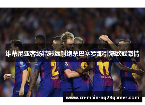 维蒂尼亚客场精彩远射绝杀巴塞罗那引爆欧冠激情 维蒂尼亚客场精彩远射绝杀巴塞罗那引爆欧冠激情