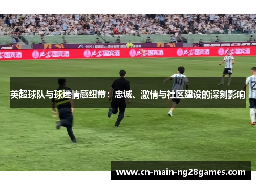 英超球队与球迷情感纽带：忠诚、激情与社区建设的深刻影响