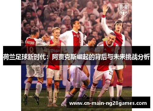 荷兰足球新时代：阿贾克斯崛起的背后与未来挑战分析